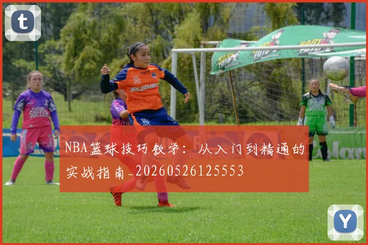 NBA篮球技巧教学：从入门到精通的实战指南_20260526125553