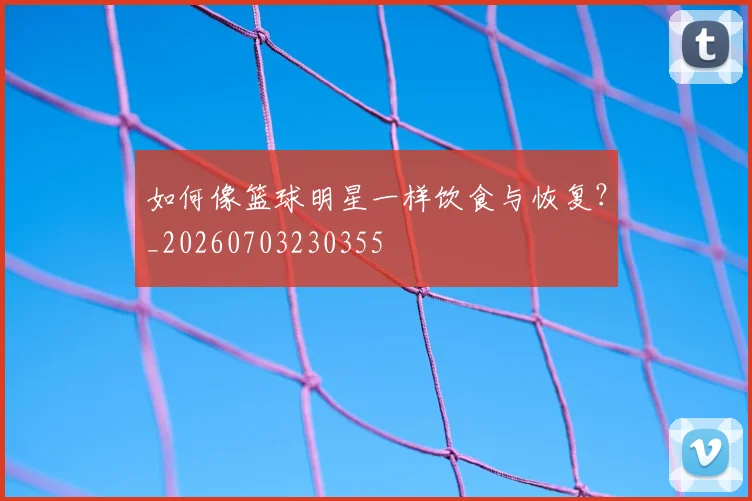 如何像篮球明星一样饮食与恢复?_20260703230355