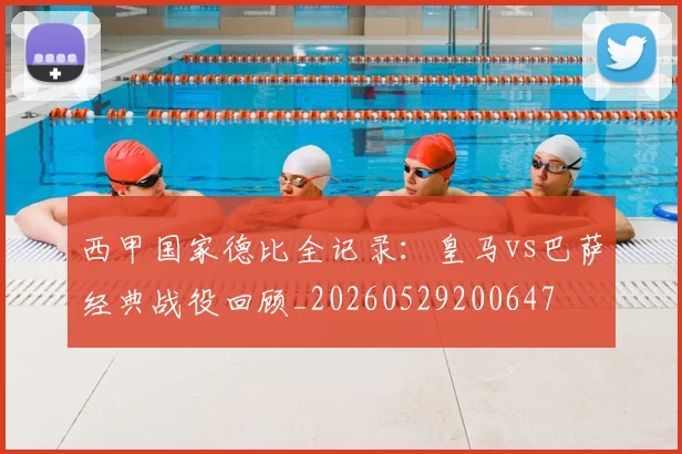 西甲国家德比全记录：皇马vs巴萨经典战役回顾_20260529200647