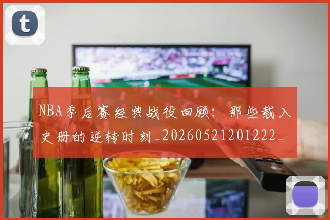 NBA季后赛经典战役回顾：那些载入史册的逆转时刻_20260521201222_20260702165624