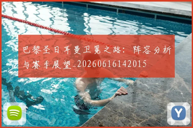 巴黎圣日耳曼卫冕之路:阵容分析与赛季展望_20260616142015