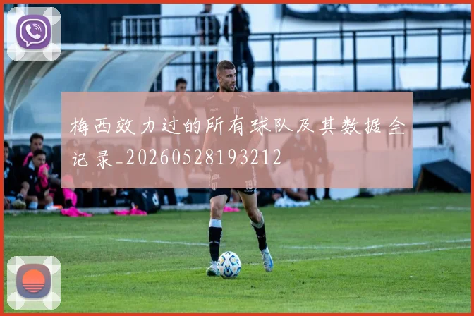 梅西效力过的所有球队及其数据全记录_20260528193212