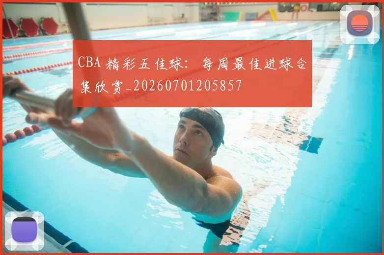 CBA 精彩五佳球：每周最佳进球合集欣赏_20260701205857