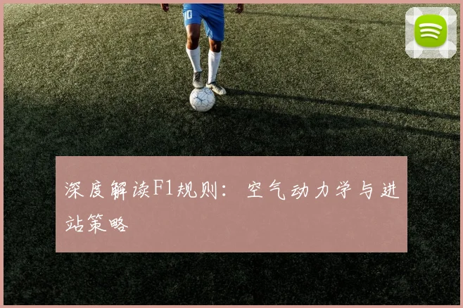 深度解读F1规则:空气动力学与进站策略