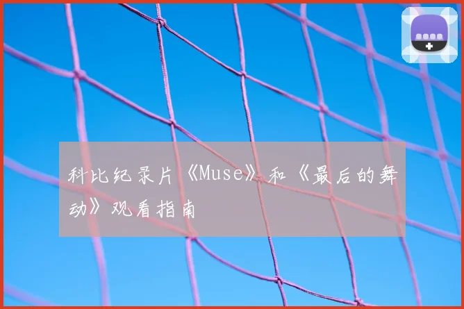 科比纪录片《Muse》和《最后的舞动》观看指南