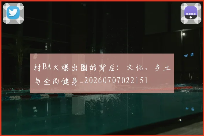 村BA火爆出圈的背后:文化、乡土与全民健身_20260707022151