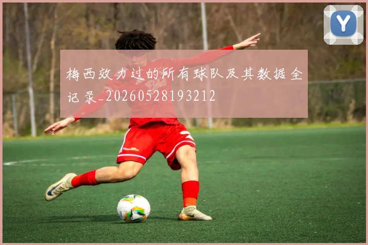 梅西效力过的所有球队及其数据全记录_20260528193212