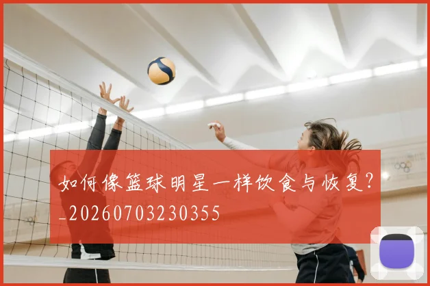 如何像篮球明星一样饮食与恢复？_20260703230355