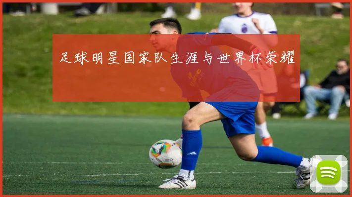 足球明星国家队生涯与世界杯荣耀
