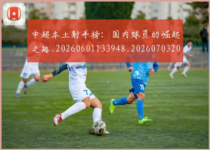 中超本土射手榜:国内球员的崛起之路_20260601133948_20260703204643