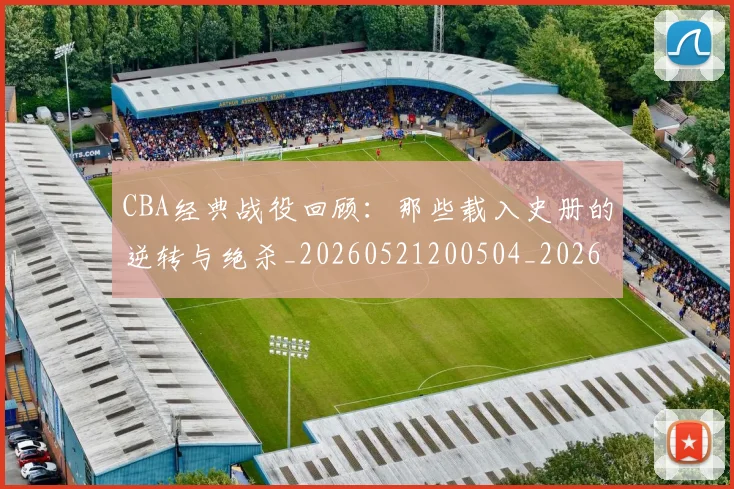 CBA经典战役回顾：那些载入史册的逆转与绝杀_20260521200504_20260702194423