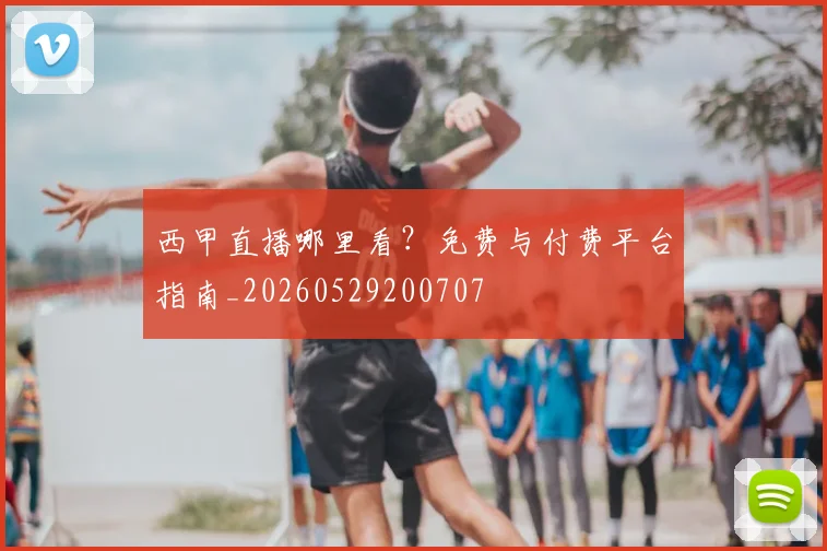 西甲直播哪里看？免费与付费平台指南_20260529200707