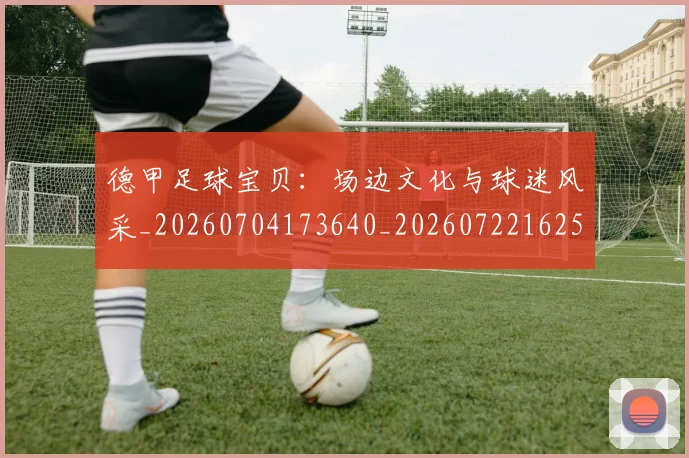 德甲足球宝贝：场边文化与球迷风采_20260704173640_20260722162526