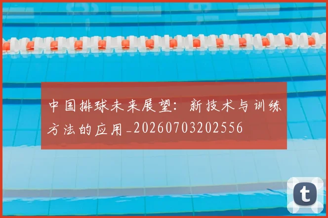 中国排球未来展望：新技术与训练方法的应用_20260703202556
