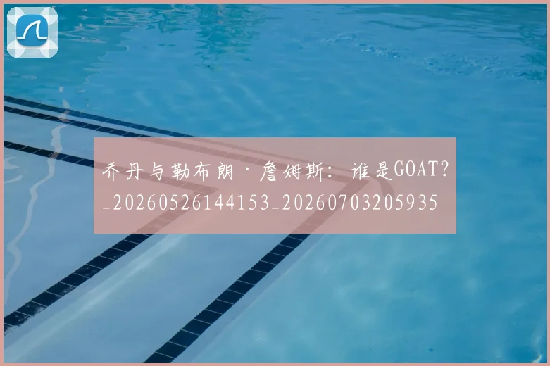 乔丹与勒布朗·詹姆斯:谁是GOAT?_20260526144153_20260703205935