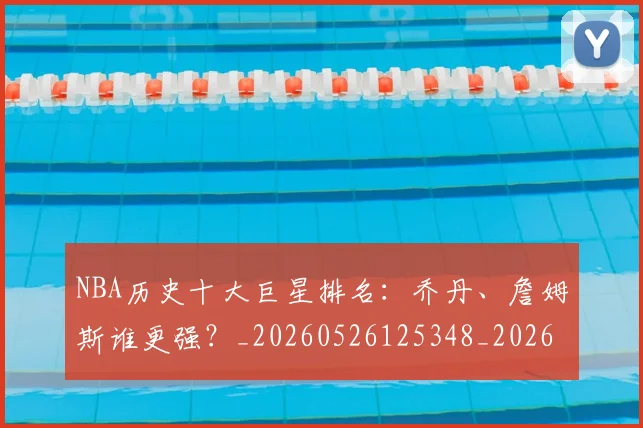 NBA历史十大巨星排名:乔丹、詹姆斯谁更强?_20260526125348_20260701215424_20260714205702