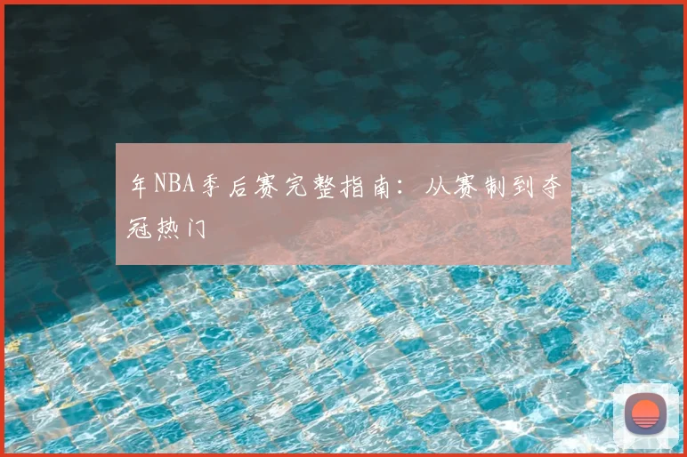 年NBA季后赛完整指南:从赛制到夺冠热门