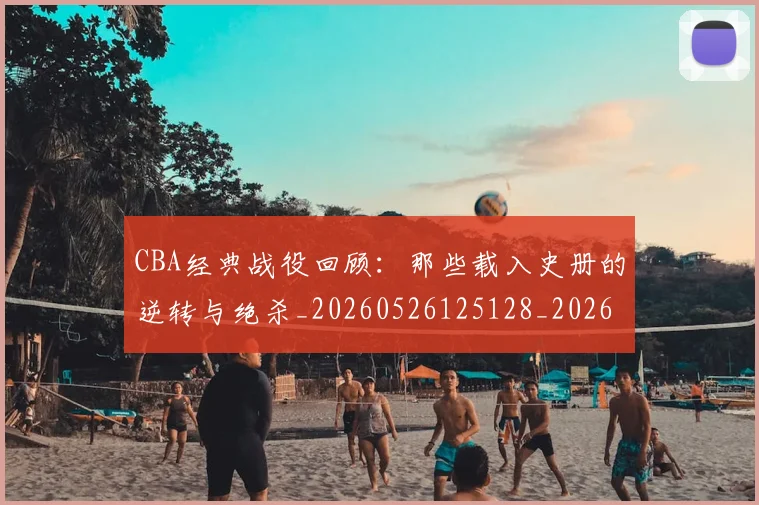 CBA经典战役回顾:那些载入史册的逆转与绝杀_20260526125128_20260701211916