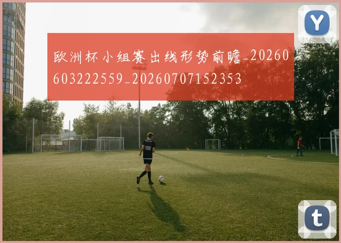 欧洲杯小组赛出线形势前瞻_20260603222559_20260707152353