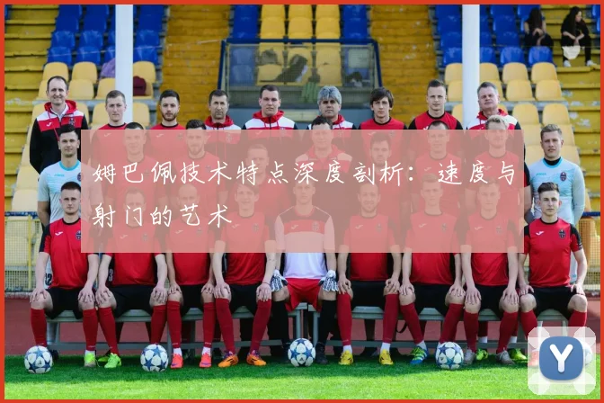 姆巴佩技术特点深度剖析：速度与射门的艺术