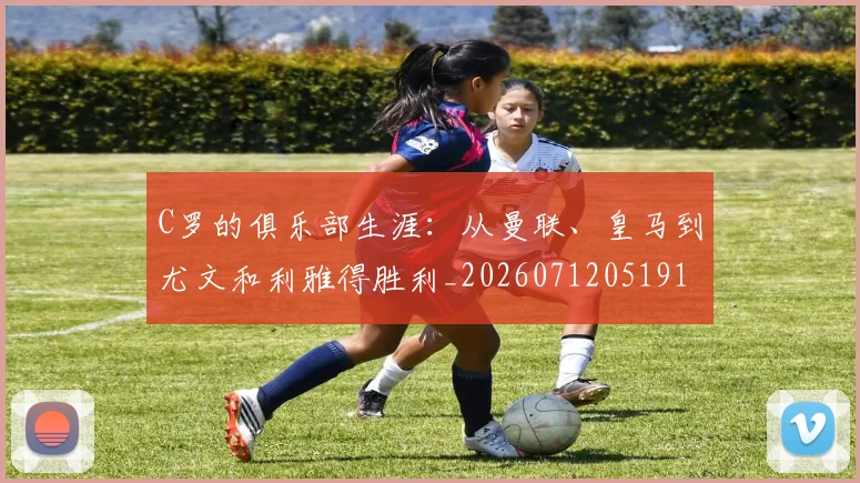 C罗的俱乐部生涯:从曼联、皇马到尤文和利雅得胜利_20260712051919