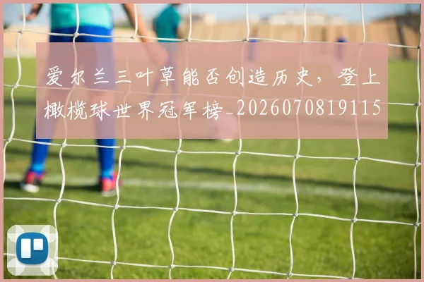 爱尔兰三叶草能否创造历史，登上橄榄球世界冠军榜_20260708191153