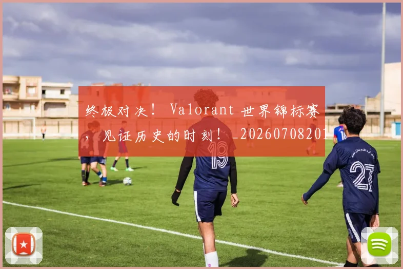 终极对决！ Valorant 世界锦标赛，见证历史的时刻！_20260708201150