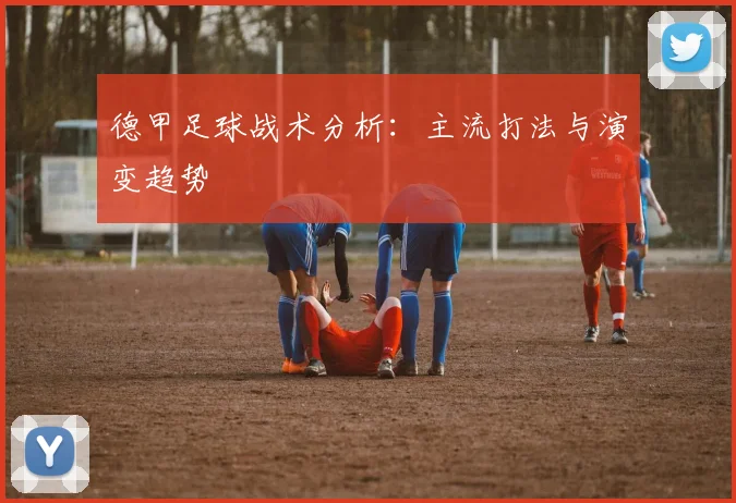 德甲足球战术分析：主流打法与演变趋势