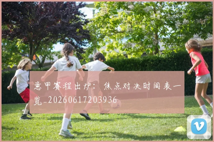 意甲赛程出炉：焦点对决时间表一览_20260617203936