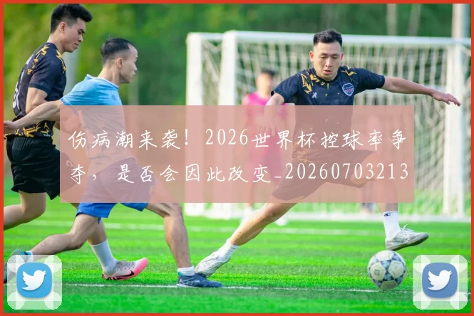 伤病潮来袭！2026世界杯控球率争夺，是否会因此改变_20260703213919_20260718003314