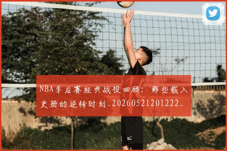 NBA季后赛经典战役回顾:那些载入史册的逆转时刻_20260521201222_20260702165624