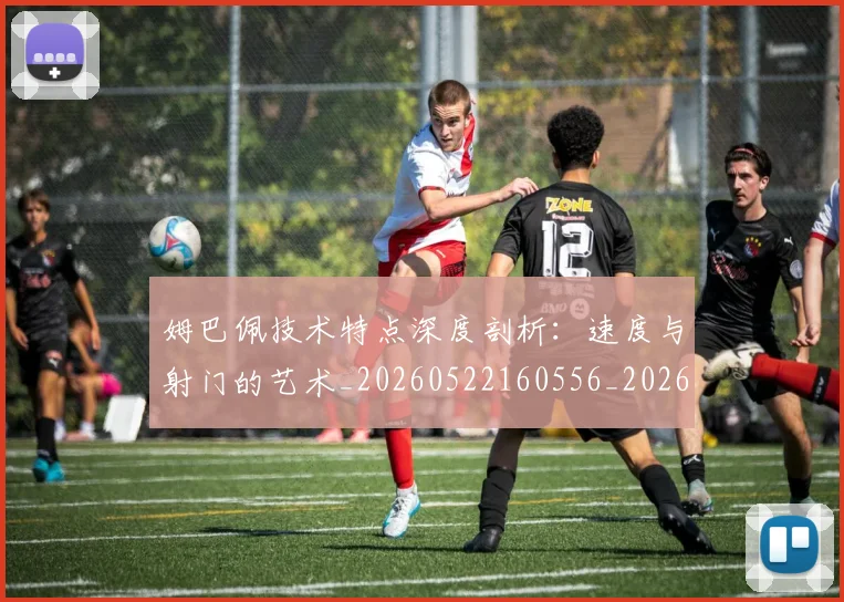 姆巴佩技术特点深度剖析：速度与射门的艺术_20260522160556_20260703231709