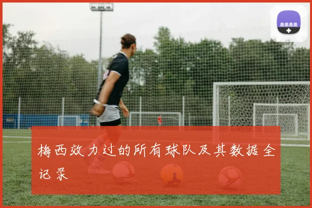 梅西效力过的所有球队及其数据全记录
