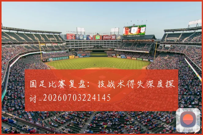 国足比赛复盘：技战术得失深度探讨_20260703224145