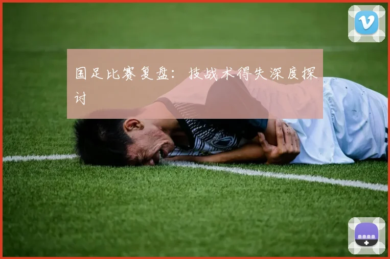 国足比赛复盘：技战术得失深度探讨