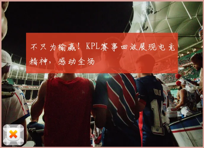 不只为输赢！KPL赛事回放展现电竞精神，感动全场