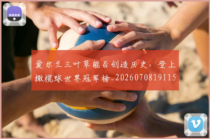 爱尔兰三叶草能否创造历史，登上橄榄球世界冠军榜_20260708191153