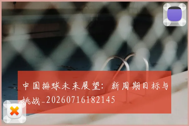 中国排球未来展望：新周期目标与挑战_20260716182145