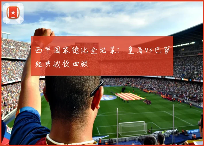 西甲国家德比全记录:皇马vs巴萨经典战役回顾