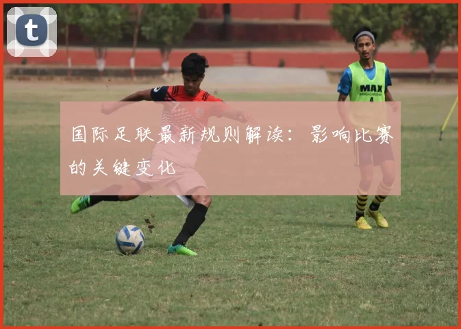 国际足联最新规则解读：影响比赛的关键变化