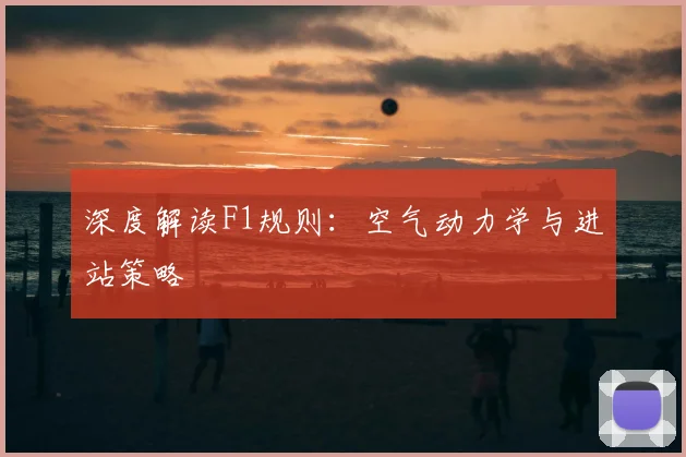深度解读F1规则:空气动力学与进站策略