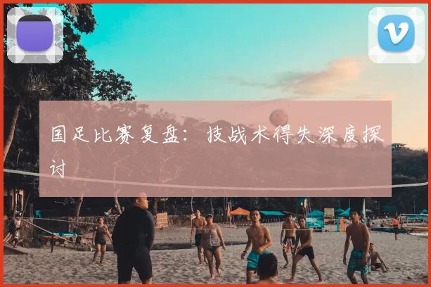 国足比赛复盘：技战术得失深度探讨