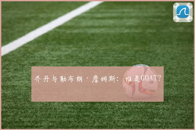乔丹与勒布朗·詹姆斯：谁是GOAT？