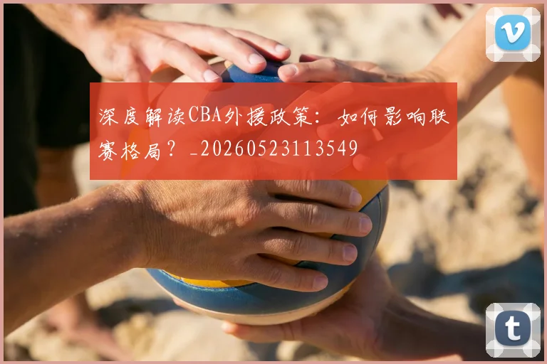 深度解读CBA外援政策:如何影响联赛格局?_20260523113549