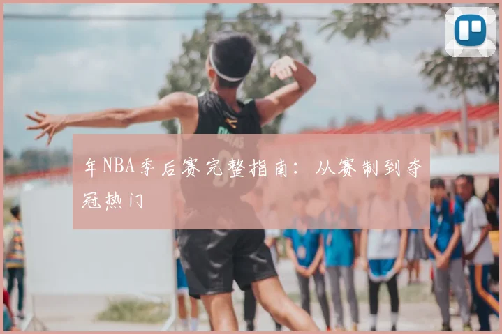 年NBA季后赛完整指南:从赛制到夺冠热门