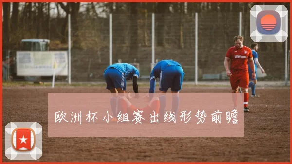 欧洲杯小组赛出线形势前瞻
