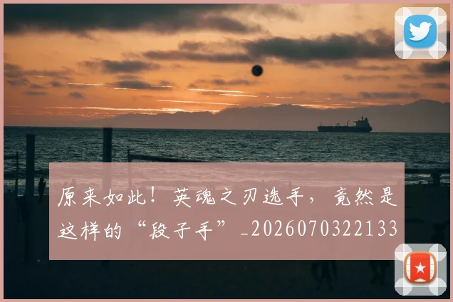 原来如此!英魂之刃选手,竟然是这样的“段子手”_20260703221332_20260718205159