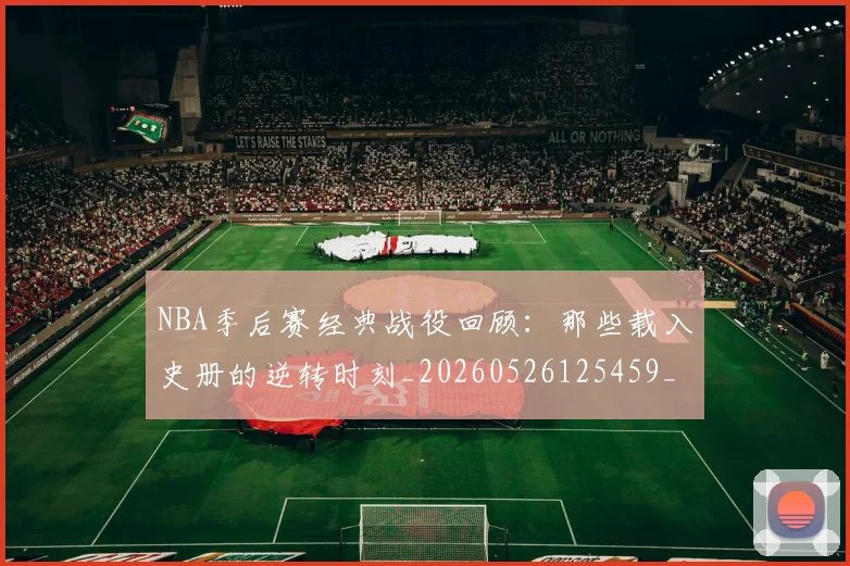 NBA季后赛经典战役回顾：那些载入史册的逆转时刻_20260526125459_20260702165626