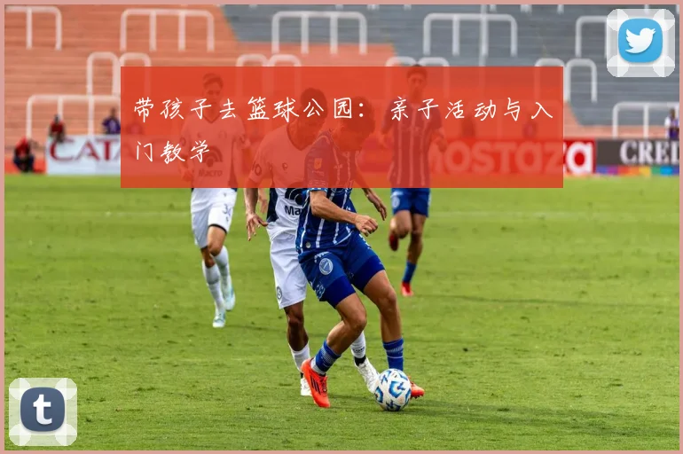 带孩子去篮球公园:亲子活动与入门教学
