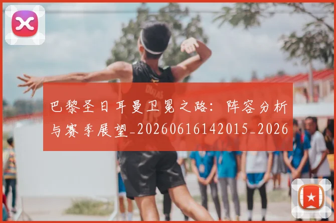 巴黎圣日耳曼卫冕之路：阵容分析与赛季展望_20260616142015_20260707012201_20260722154056